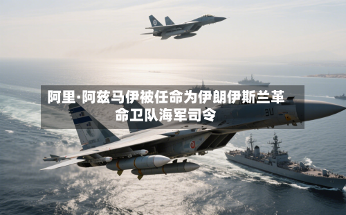 阿里·阿兹马伊被任命为伊朗伊斯兰革命卫队海军司令-第3张图片