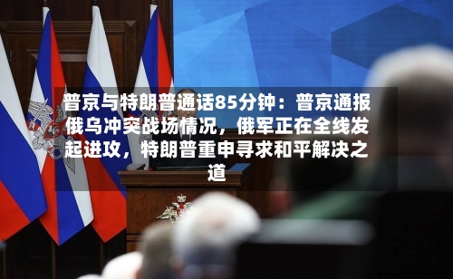 普京与特朗普通话85分钟：普京通报俄乌冲突战场情况，俄军正在全线发起进攻，特朗普重申寻求和平解决之道-第2张图片