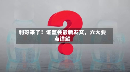 利好来了！证监会最新发文，六大要点详解-第2张图片