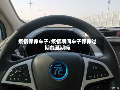 疫情保养车子/疫情期间车子保养过期能延期吗