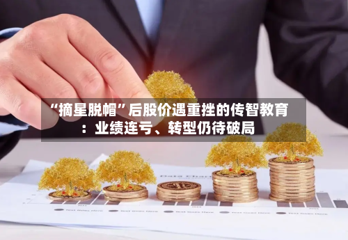 “摘星脱帽”后股价遇重挫的传智教育：业绩连亏、转型仍待破局