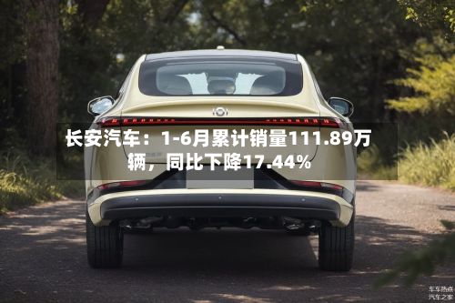 长安汽车：1-6月累计销量111.89万辆，同比下降17.44%-第2张图片