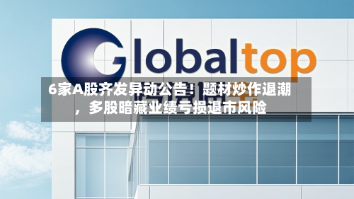 6家A股齐发异动公告！题材炒作退潮，多股暗藏业绩亏损退市风险-第3张图片