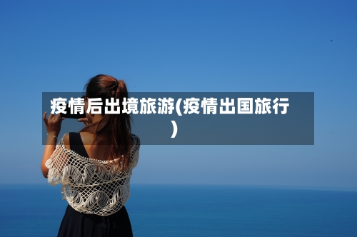疫情后出境旅游(疫情出国旅行)