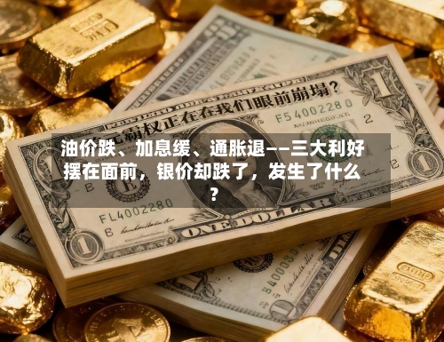 油价跌、加息缓、通胀退——三大利好摆在面前，银价却跌了，发生了什么？-第3张图片