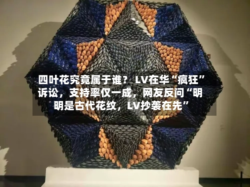 四叶花究竟属于谁？ LV在华“疯狂	”诉讼，支持率仅一成	，网友反问“明明是古代花纹，LV抄袭在先”-第2张图片