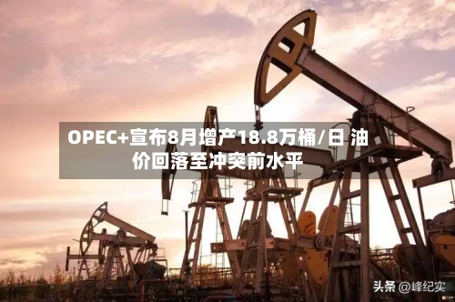 OPEC+宣布8月增产18.8万桶/日 油价回落至冲突前水平-第2张图片