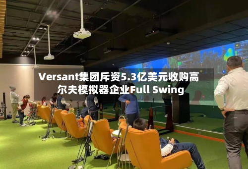 Versant集团斥资5.3亿美元收购高尔夫模拟器企业Full Swing