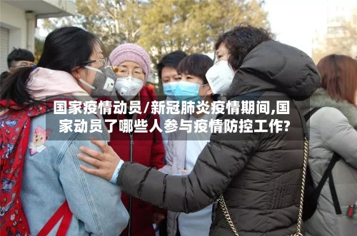 国家疫情动员/新冠肺炎疫情期间,国家动员了哪些人参与疫情防控工作?