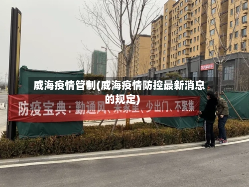 威海疫情管制(威海疫情防控最新消息的规定)-第2张图片