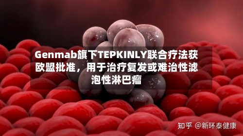 Genmab旗下TEPKINLY联合疗法获欧盟批准，用于治疗复发或难治性滤泡性淋巴瘤