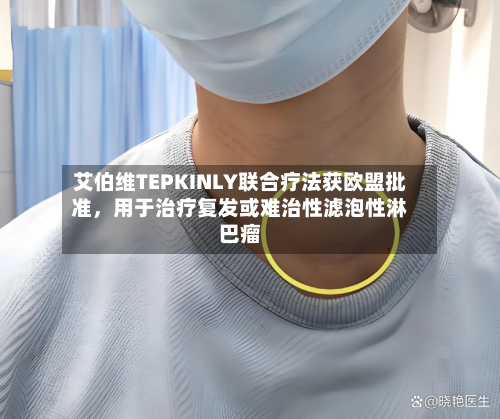 艾伯维TEPKINLY联合疗法获欧盟批准，用于治疗复发或难治性滤泡性淋巴瘤-第2张图片