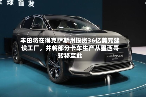 丰田将在得克萨斯州投资36亿美元建设工厂	，并将部分卡车生产从墨西哥转移至此-第2张图片