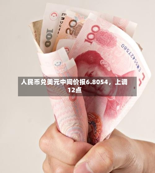 人民币兑美元中间价报6.8054，上调12点