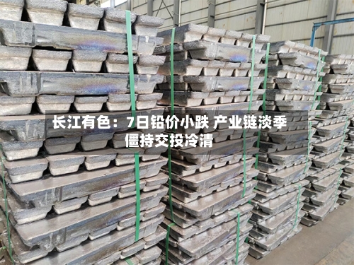长江有色：7日铅价小跌 产业链淡季僵持交投冷清