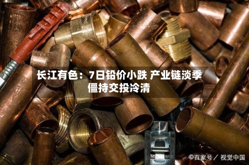 长江有色:7日铅价小跌 产业链淡季僵持交投冷清-第2张图片