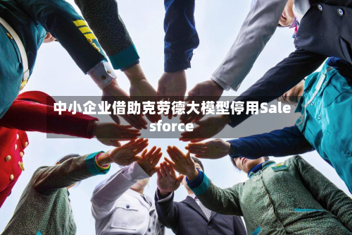 中小企业借助克劳德大模型停用Salesforce