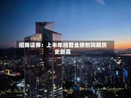 招商证券：上半年经营业绩创同期历史新高