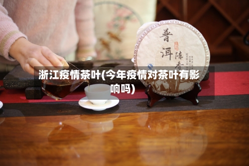 浙江疫情茶叶(今年疫情对茶叶有影响吗)