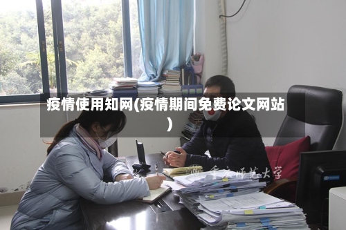 疫情使用知网(疫情期间免费论文网站)-第2张图片