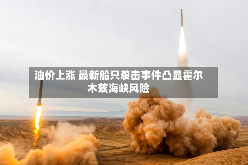 油价上涨 最新船只袭击事件凸显霍尔木兹海峡风险