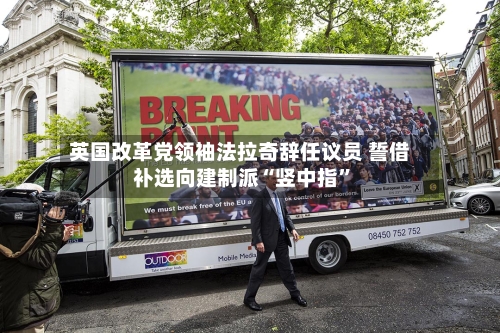 英国改革党领袖法拉奇辞任议员 誓借补选向建制派“竖中指”