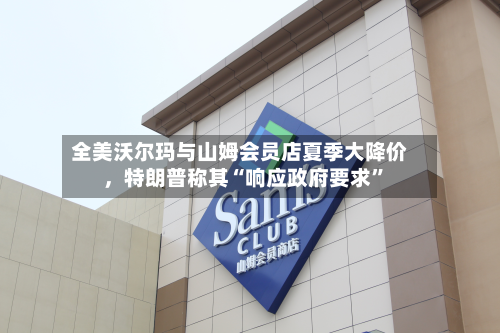 全美沃尔玛与山姆会员店夏季大降价，特朗普称其“响应政府要求”