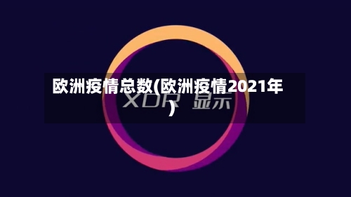 欧洲疫情总数(欧洲疫情2021年)-第3张图片