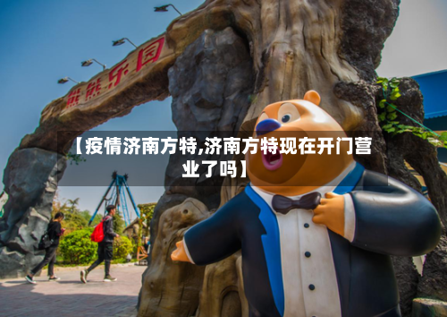 【疫情济南方特,济南方特现在开门营业了吗】