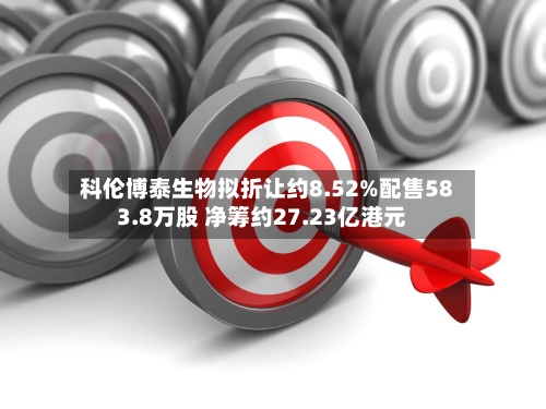 科伦博泰生物拟折让约8.52%配售583.8万股 净筹约27.23亿港元-第2张图片