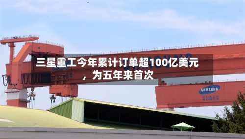 三星重工今年累计订单超100亿美元，为五年来首次-第3张图片
