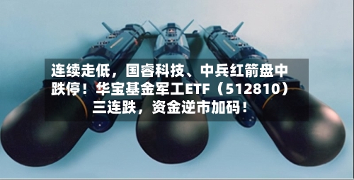 连续走低，国睿科技、中兵红箭盘中跌停！华宝基金军工ETF（512810）三连跌，资金逆市加码！