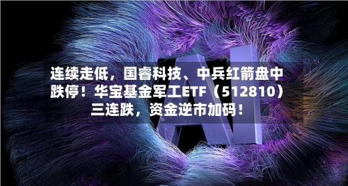 连续走低，国睿科技	、中兵红箭盘中跌停！华宝基金军工ETF（512810）三连跌	，资金逆市加码！-第2张图片