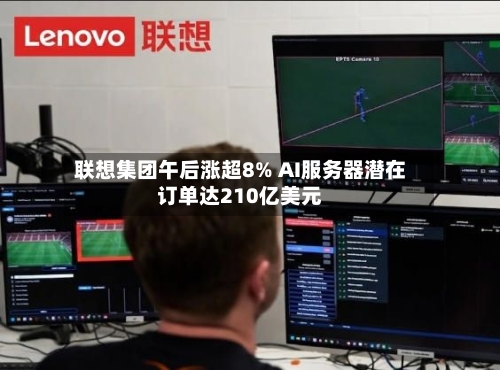 联想集团午后涨超8% AI服务器潜在订单达210亿美元