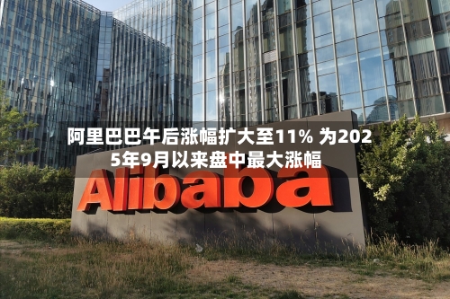 阿里巴巴午后涨幅扩大至11% 为2025年9月以来盘中最大涨幅-第2张图片