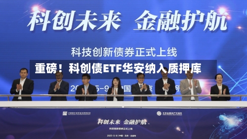 重磅!科创债ETF华安纳入质押库-第2张图片