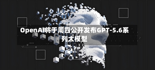 OpenAI将于周四公开发布GPT-5.6系列大模型-第3张图片