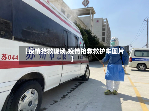 【疫情抢救现场,疫情抢救救护车图片】