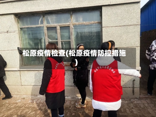 松原疫情检查(松原疫情防控措施)-第3张图片