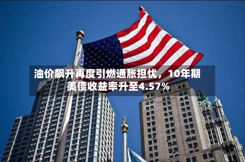 油价飙升再度引燃通胀担忧	，10年期美债收益率升至4.57%-第2张图片