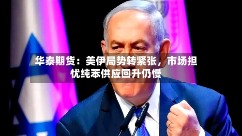 华泰期货：美伊局势转紧张，市场担忧纯苯供应回升仍慢-第3张图片