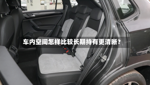 车内空间怎样比较长期持有更清晰？-第3张图片
