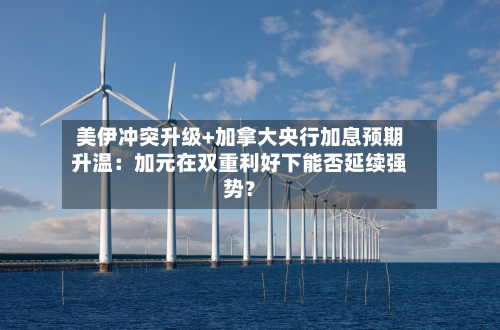 美伊冲突升级+加拿大央行加息预期升温：加元在双重利好下能否延续强势？