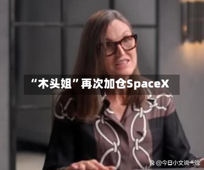 “木头姐”再次加仓SpaceX
