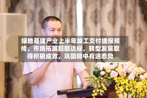 绿地基建产业上半年竣工交付捷报频传	，市场拓展超额达标，转型发展取得积极成效，巩固稳中有进态势-第2张图片