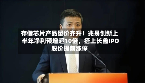 存储芯片产品量价齐升！兆易创新上半年净利预增超10倍，搭上长鑫IPO股价提前涨停-第2张图片
