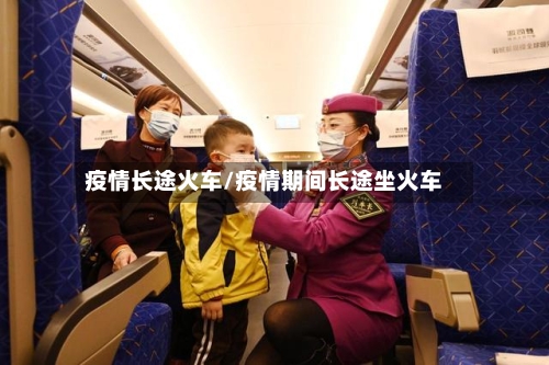 疫情长途火车/疫情期间长途坐火车