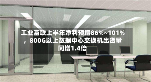 工业富联上半年净利预增86%~101%，800G以上数据中心交换机出货量同增1.4倍-第2张图片
