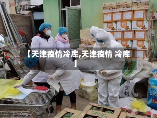 【天津疫情冷库,天津疫情 冷库】