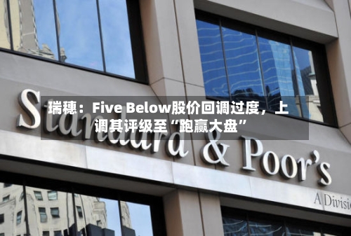 瑞穗：Five Below股价回调过度	，上调其评级至“跑赢大盘	”-第2张图片